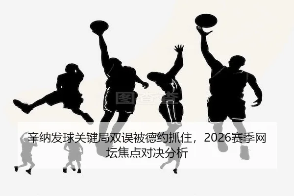 辛纳发球关键局双误被德约抓住，2026赛季网坛焦点对决分析